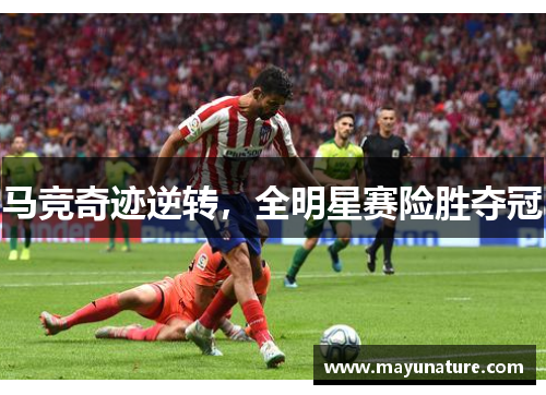 马竞奇迹逆转，全明星赛险胜夺冠