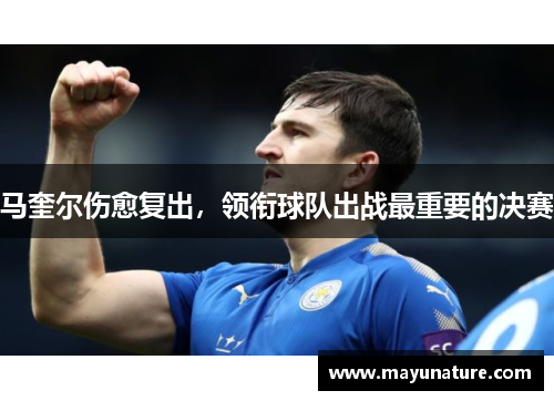 马奎尔伤愈复出，领衔球队出战最重要的决赛