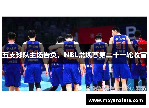 五支球队主场告负，NBL常规赛第二十一轮收官